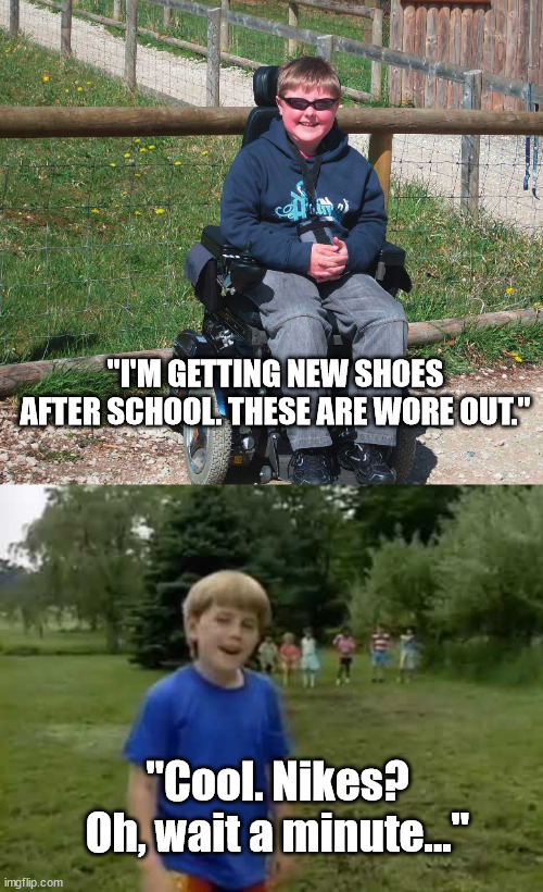 "I'M GETTING NEW SHOES AFTER SCHOOL. THESE ARE WORE OUT."; "Cool. Nikes? Oh, wait a minute..." | image tagged in wait a minute,new shoes,wheelchair | made w/ Imgflip meme maker