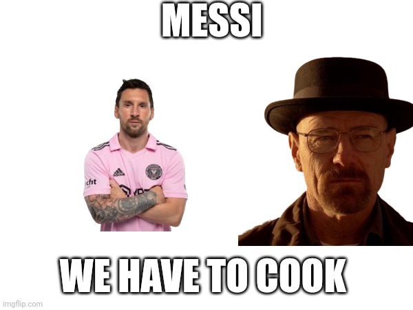This is stupid | MESSI; WE HAVE TO COOK | image tagged in walter white,messi,cook | made w/ Imgflip meme maker