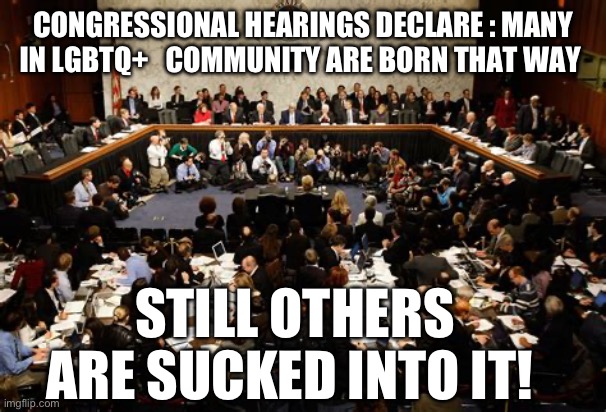 Now we know | CONGRESSIONAL HEARINGS DECLARE : MANY IN LGBTQ+   COMMUNITY ARE BORN THAT WAY; STILL OTHERS ARE SUCKED INTO IT! | image tagged in funny,lgbtq,congress | made w/ Imgflip meme maker