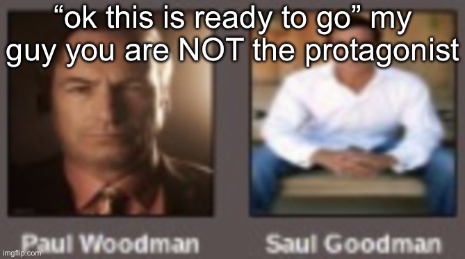 paul vs saul | “ok this is ready to go” my guy you are NOT the protagonist | image tagged in paul vs saul | made w/ Imgflip meme maker
