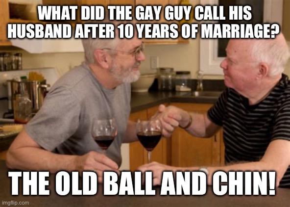 The old ball and chin! | WHAT DID THE GAY GUY CALL HIS HUSBAND AFTER 10 YEARS OF MARRIAGE? THE OLD BALL AND CHIN! | image tagged in funny,lgbtq,gay marriage | made w/ Imgflip meme maker