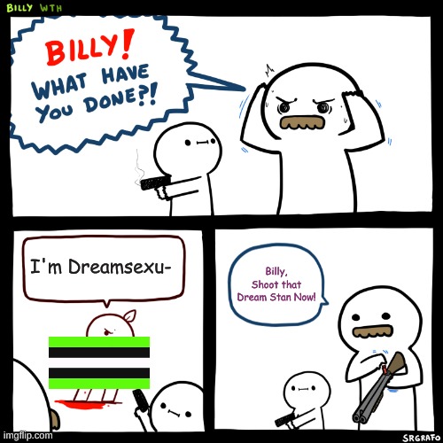 Billy, What Have You Done | I'm Dreamsexu-; Billy, Shoot that Dream Stan Now! | image tagged in billy what have you done | made w/ Imgflip meme maker