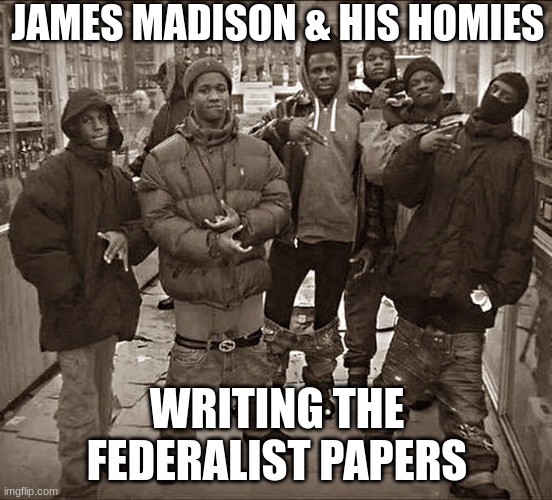 All My Homies Hate | JAMES MADISON & HIS HOMIES; WRITING THE FEDERALIST PAPERS | image tagged in all my homies hate | made w/ Imgflip meme maker
