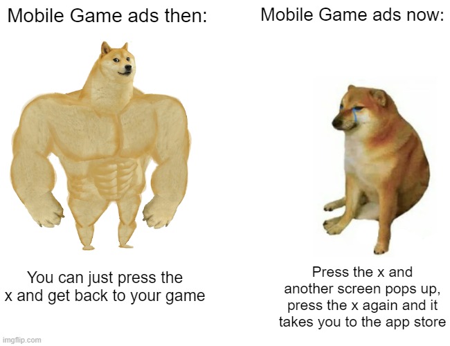 true | Mobile Game ads then:; Mobile Game ads now:; Press the x and another screen pops up, press the x again and it takes you to the app store; You can just press the x and get back to your game | image tagged in memes,buff doge vs cheems | made w/ Imgflip meme maker