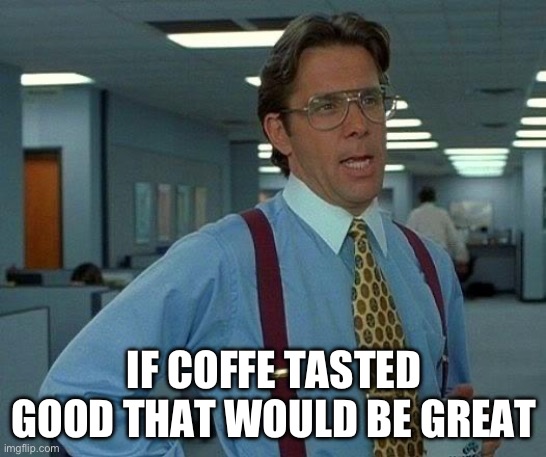 That Would Be Great Meme | IF COFFE TASTED GOOD THAT WOULD BE GREAT | image tagged in memes,that would be great | made w/ Imgflip meme maker