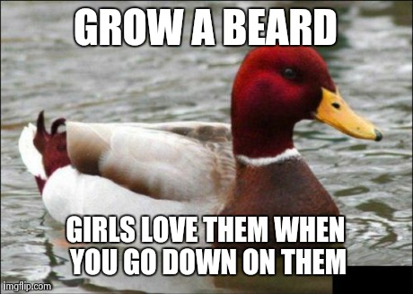 Malicious Advice Mallard | GROW A BEARD GIRLS LOVE THEM WHEN YOU GO DOWN ON THEM | image tagged in memes,malicious advice mallard,AdviceAnimals | made w/ Imgflip meme maker