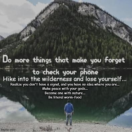 Forget Your Phone... | Hike into the wilderness and lose yourself... Realize you don't have a signal, and you have no idea where you are...

Make peace with your gods...

Become one with nature...
Be literal worm-food | image tagged in nature,funny | made w/ Imgflip meme maker