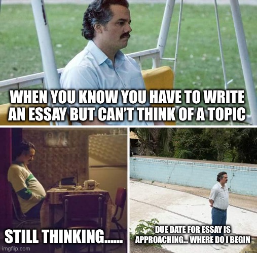 Sad Pablo Escobar | WHEN YOU KNOW YOU HAVE TO WRITE AN ESSAY BUT CAN’T THINK OF A TOPIC; STILL THINKING……; DUE DATE FOR ESSAY IS APPROACHING… WHERE DO I BEGIN | image tagged in memes,sad pablo escobar | made w/ Imgflip meme maker