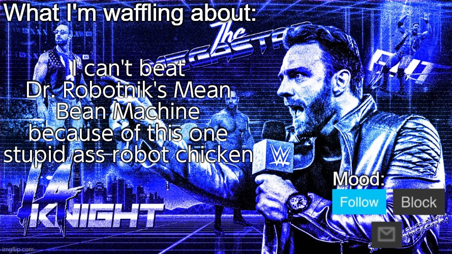 The Megastar LA Knight | I can't beat Dr. Robotnik's Mean Bean Machine because of this one stupid ass robot chicken | image tagged in the megastar la knight | made w/ Imgflip meme maker