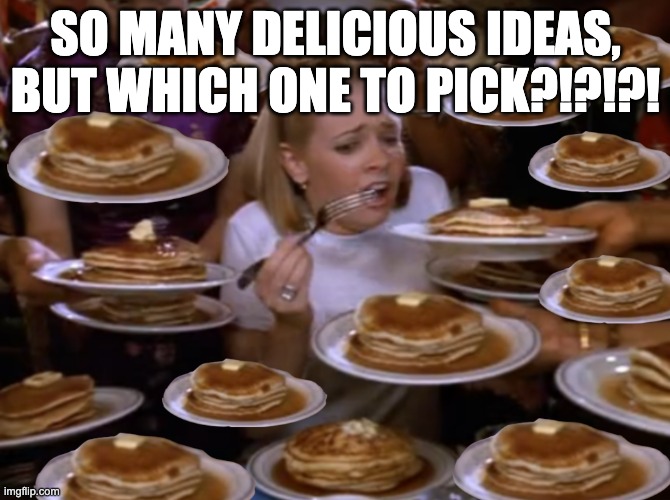 overwhelmed | SO MANY DELICIOUS IDEAS, BUT WHICH ONE TO PICK?!?!?! | image tagged in overwhelmed | made w/ Imgflip meme maker