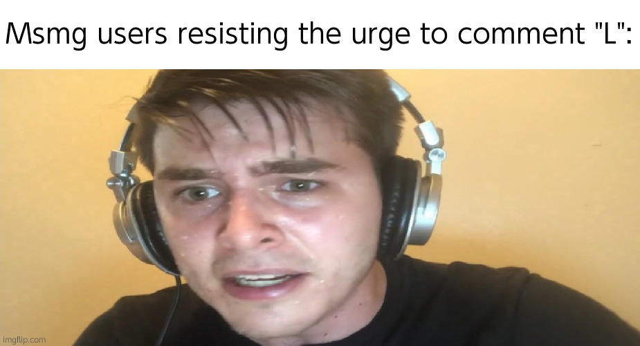 Sweaty gamer | Msmg users resisting the urge to comment "L": | image tagged in sweaty gamer | made w/ Imgflip meme maker
