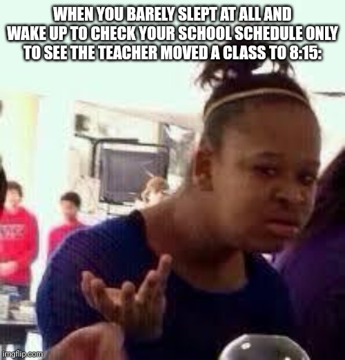 Why did you do this to me | WHEN YOU BARELY SLEPT AT ALL AND WAKE UP TO CHECK YOUR SCHOOL SCHEDULE ONLY TO SEE THE TEACHER MOVED A CLASS TO 8:15: | image tagged in bruh,memes,relatable memes,school,school meme,pain | made w/ Imgflip meme maker