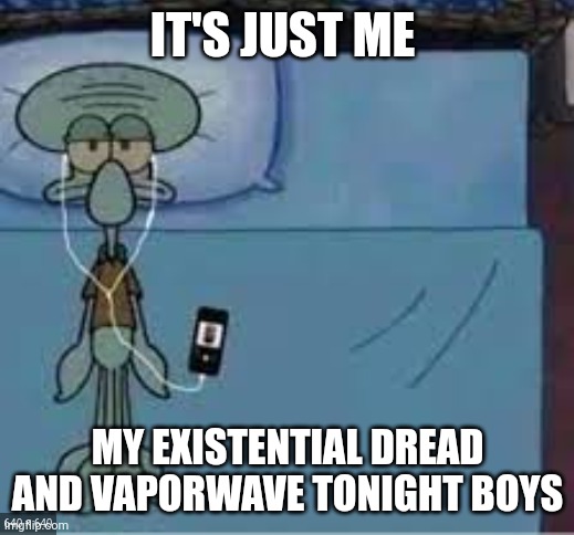 FML | IT'S JUST ME; MY EXISTENTIAL DREAD AND VAPORWAVE TONIGHT BOYS | image tagged in squidward laying down | made w/ Imgflip meme maker