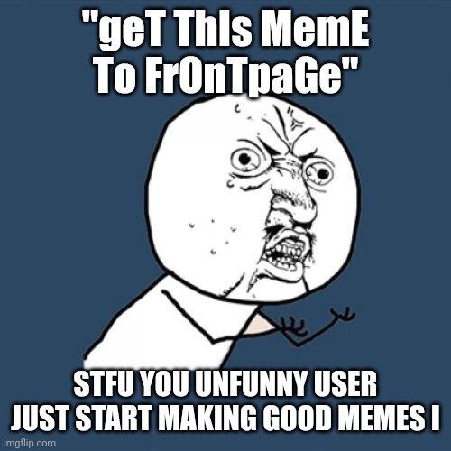 Y U No Meme | "geT ThIs MemE To FrOnTpaGe" STFU YOU UNFUNNY USER JUST START MAKING GOOD MEMES I | image tagged in memes,y u no | made w/ Imgflip meme maker