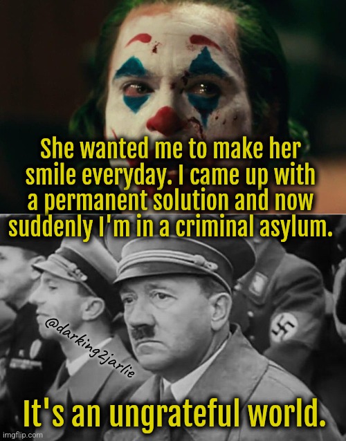 Problems & Solutions | She wanted me to make her smile everyday. I came up with a permanent solution and now suddenly I'm in a criminal asylum. @darking2jarlie; It's an ungrateful world. | image tagged in joker sad,sad hitler,dark humor | made w/ Imgflip meme maker