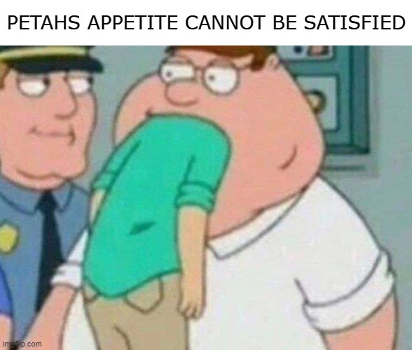 Petah Was Hungry | PETAHS APPETITE CANNOT BE SATISFIED | image tagged in family guy,peter griffin,cursed image,cursed,dark humor,dark | made w/ Imgflip meme maker