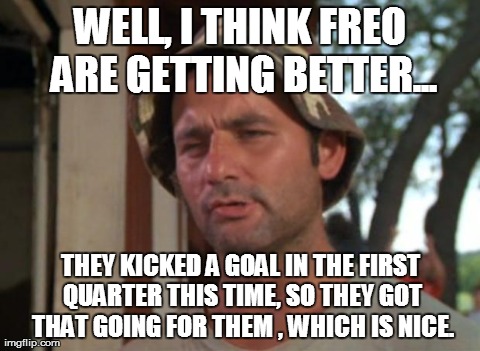 So I Got That Goin For Me Which Is Nice | WELL, I THINK FREO ARE GETTING BETTER... THEY KICKED A GOAL IN THE FIRST QUARTER THIS TIME, SO THEY GOT THAT GOING FOR THEM , WHICH IS NICE. | image tagged in memes,so i got that goin for me which is nice | made w/ Imgflip meme maker