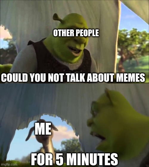 shrek five minutes | OTHER PEOPLE; COULD YOU NOT TALK ABOUT MEMES; ME; FOR 5 MINUTES | image tagged in shrek five minutes | made w/ Imgflip meme maker