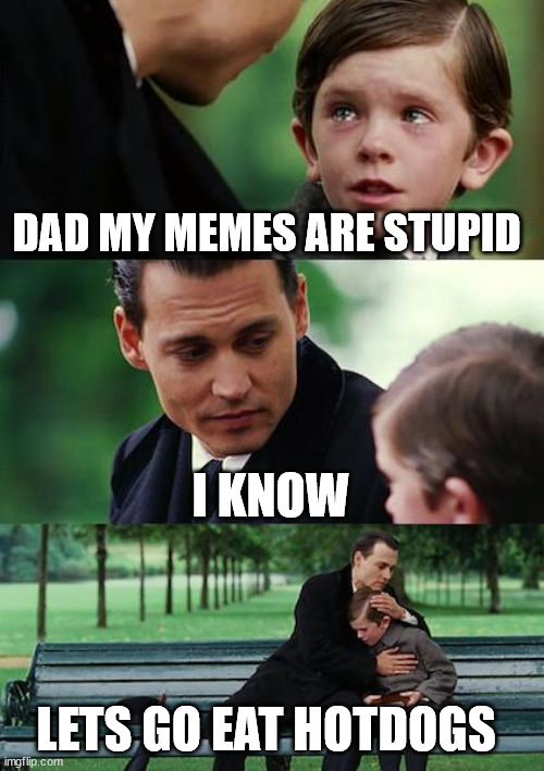 yesss i knoww | DAD MY MEMES ARE STUPID; I KNOW; LETS GO EAT HOTDOGS | image tagged in memes,finding neverland,stupid,random | made w/ Imgflip meme maker