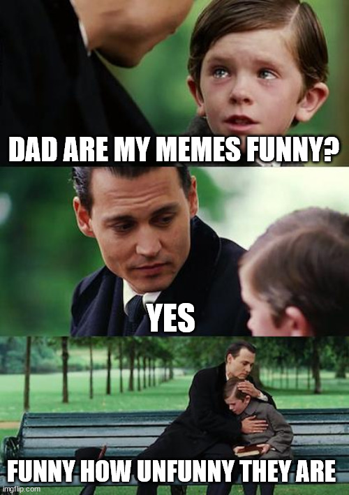 okieee | DAD ARE MY MEMES FUNNY? YES; FUNNY HOW UNFUNNY THEY ARE | image tagged in memes,finding neverland,random,weird | made w/ Imgflip meme maker