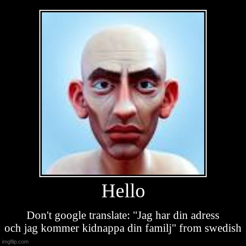 To admins: it's just a joke | Hello | Don't google translate: "Jag har din adress och jag kommer kidnappa din familj" from swedish | image tagged in funny,demotivationals | made w/ Imgflip demotivational maker