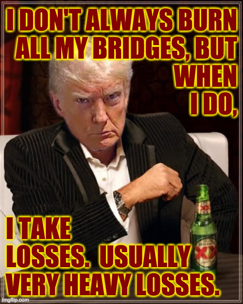 The Least Cautious Man In The World | I DON'T ALWAYS BURN
ALL MY BRIDGES, BUT
WHEN
I DO, I TAKE
LOSSES.  USUALLY 
VERY HEAVY LOSSES. | image tagged in memes,the most interesting man in the world,trump | made w/ Imgflip meme maker