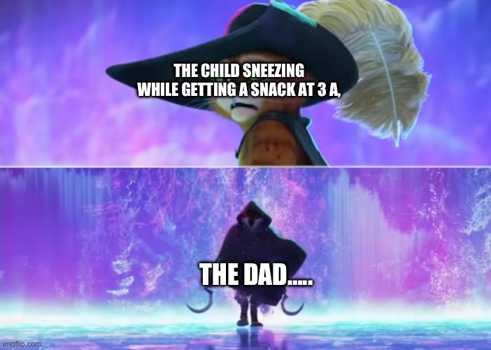 Puss and boots scared | THE CHILD SNEEZING WHILE GETTING A SNACK AT 3 A, THE DAD….. | image tagged in puss and boots scared | made w/ Imgflip meme maker