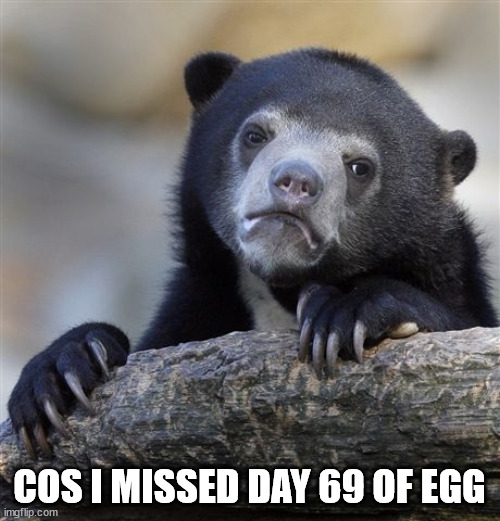 Confession Bear Meme | COS I MISSED DAY 69 OF EGG | image tagged in memes,confession bear | made w/ Imgflip meme maker