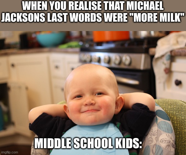 hehe boi | WHEN YOU REALISE THAT MICHAEL JACKSONS LAST WORDS WERE "MORE MILK"; MIDDLE SCHOOL KIDS: | image tagged in baby boss relaxed smug content,lol,funny,meme,michael jackson,more milk | made w/ Imgflip meme maker