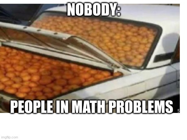 you know this is true | NOBODY:; PEOPLE IN MATH PROBLEMS | image tagged in memes,funny,relatable,school | made w/ Imgflip meme maker