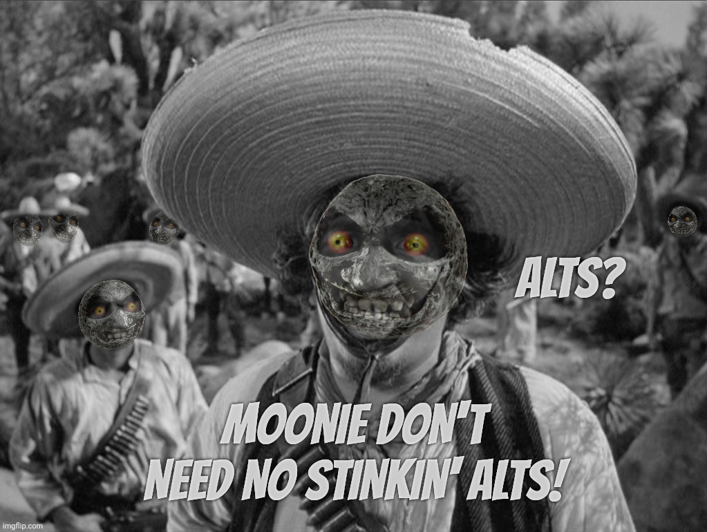 Moonie don't need no stinkin' alts to vote for himself! | ALTS? MOONIE DON'T NEED NO STINKIN' ALTS! | image tagged in we don't need no stinking,moonie,moo man,sad titan,alts,vote for moonie or his alts wlll | made w/ Imgflip meme maker