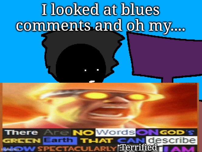 oh god what have i done | I looked at blues comments and oh my.... Terrified | image tagged in oh god what have i done | made w/ Imgflip meme maker