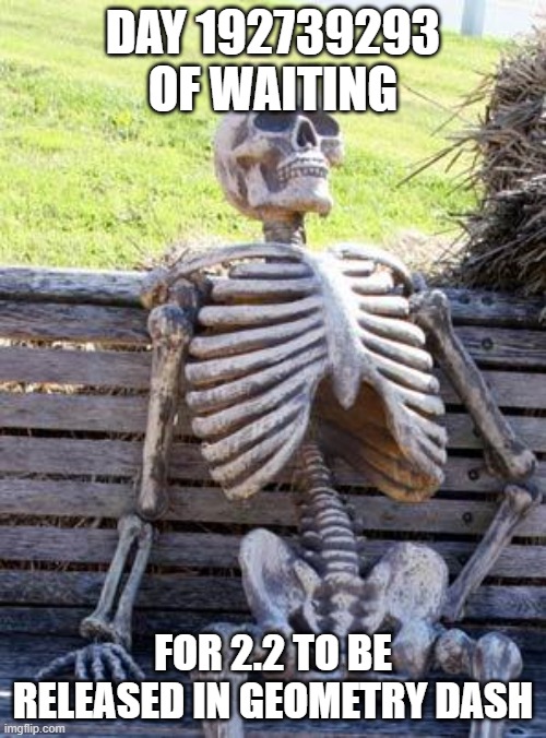 robtop its been like 8 years | DAY 192739293 OF WAITING; FOR 2.2 TO BE RELEASED IN GEOMETRY DASH | image tagged in memes,waiting skeleton,geometry dash | made w/ Imgflip meme maker