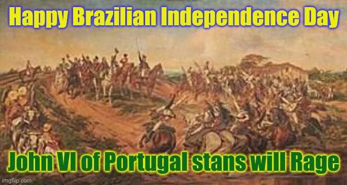 1822. | Happy Brazilian Independence Day; John VI of Portugal stans will Rage | image tagged in independence day | made w/ Imgflip meme maker