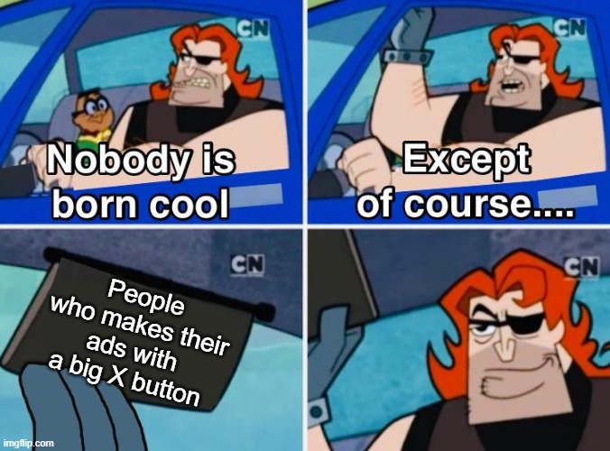 Gentlemen :') | People who makes their ads with a big X button | image tagged in nobody is born cool,ads,funny,memes,mobile game ads,dank memes | made w/ Imgflip meme maker