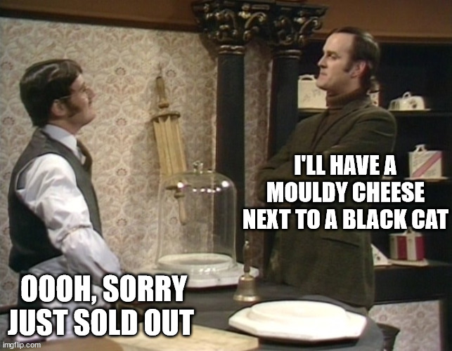Monty Python Cheese Shop | I'LL HAVE A MOULDY CHEESE NEXT TO A BLACK CAT OOOH, SORRY JUST SOLD OUT | image tagged in monty python cheese shop | made w/ Imgflip meme maker