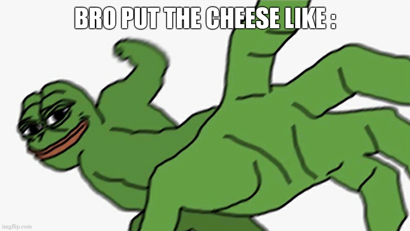 Pepe punch frog | BRO PUT THE CHEESE LIKE : | image tagged in pepe punch frog | made w/ Imgflip meme maker