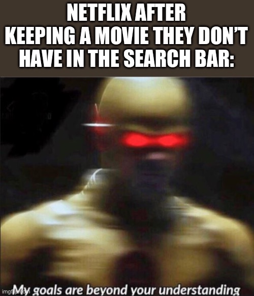 Indeed | NETFLIX AFTER KEEPING A MOVIE THEY DON’T HAVE IN THE SEARCH BAR: | image tagged in my goals are beyond your understanding | made w/ Imgflip meme maker