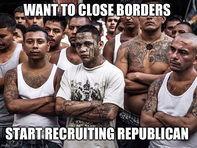 Border warz | WANT TO CLOSE BORDERS; START RECRUITING REPUBLICAN | image tagged in ms13 votes democrat,meme,funny,gifs | made w/ Imgflip meme maker