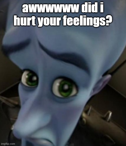 Sad Megamind | awwwwww did i hurt your feelings? | image tagged in sad megamind | made w/ Imgflip meme maker