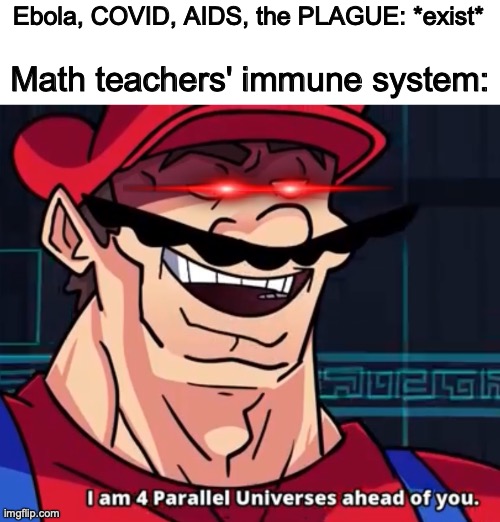 This is true, upvote if you agree. | Ebola, COVID, AIDS, the PLAGUE: *exist*; Math teachers' immune system: | image tagged in i am 4 parallel universes ahead of you,teachers,school,relatable,memes | made w/ Imgflip meme maker
