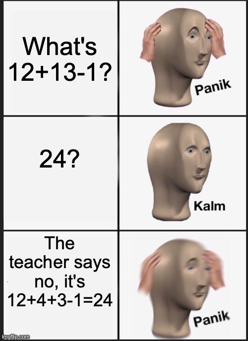 We're learning to factorize in algebra. | What's 12+13-1? 24? The teacher says no, it's 12+4+3-1=24 | image tagged in memes,panik kalm panik | made w/ Imgflip meme maker
