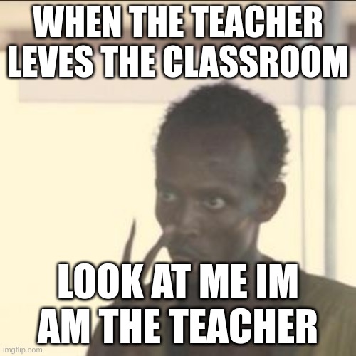 Look At Me | WHEN THE TEACHER LEVES THE CLASSROOM; LOOK AT ME IM AM THE TEACHER | image tagged in memes,look at me | made w/ Imgflip meme maker