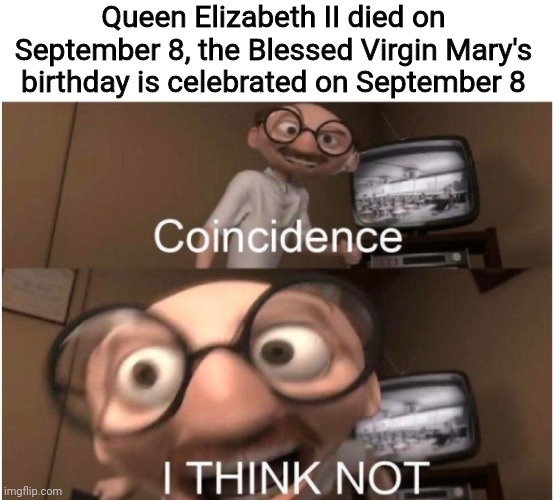 I made this since tomorrow will be the Queen's death anniversary (note: September 8, 2022 to be exact) | Queen Elizabeth II died on September 8, the Blessed Virgin Mary's birthday is celebrated on September 8 | image tagged in coincidence i think not,funny,queen elizabeth,catholic,so true | made w/ Imgflip meme maker