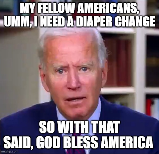 I pooped myself | MY FELLOW AMERICANS, UMM, I NEED A DIAPER CHANGE; SO WITH THAT SAID, GOD BLESS AMERICA | image tagged in slow joe biden dementia face,where am i,who are you,dirty diaper,presidential alert | made w/ Imgflip meme maker