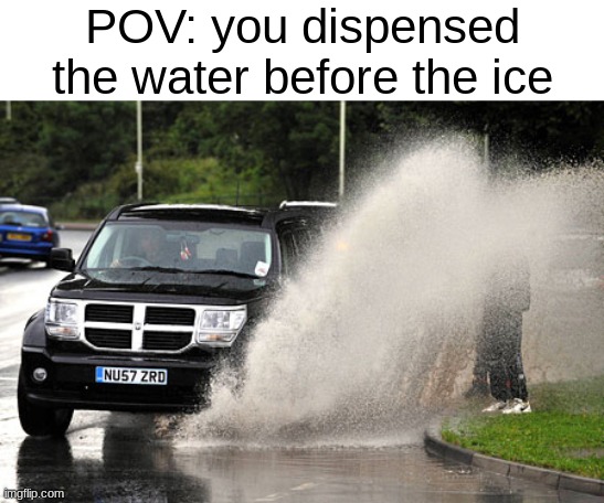 it just SHOOTS BACK OUT | POV: you dispensed the water before the ice | image tagged in splashed | made w/ Imgflip meme maker