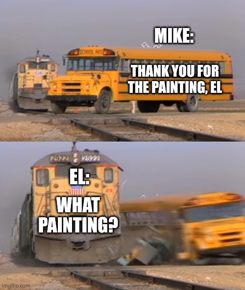 Byler | MIKE:; THANK YOU FOR THE PAINTING, EL; WHAT PAINTING? EL: | image tagged in a train hitting a school bus | made w/ Imgflip meme maker