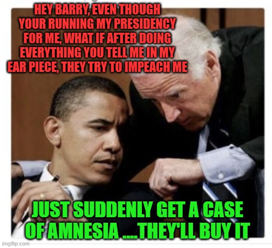 Biden/Obama Presidency | HEY BARRY, EVEN THOUGH YOUR RUNNING MY PRESIDENCY FOR ME, WHAT IF AFTER DOING EVERYTHING YOU TELL ME IN MY EAR PIECE, THEY TRY TO IMPEACH ME; JUST SUDDENLY GET A CASE OF AMNESIA ....THEY'LL BUY IT | image tagged in trump impeach,presidents,white house,you underestimate my power,government corruption,political humor | made w/ Imgflip meme maker