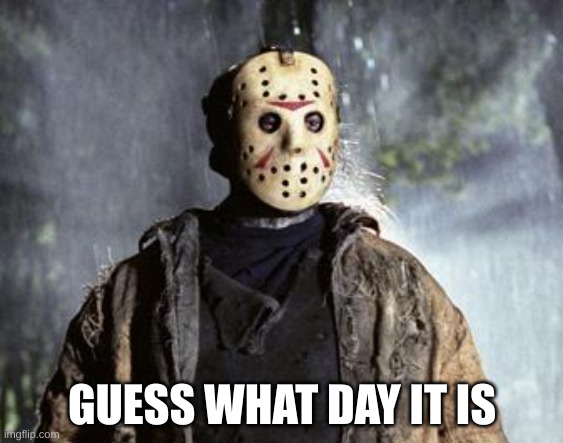 Friday 13th Jason | GUESS WHAT DAY IT IS | image tagged in friday 13th jason | made w/ Imgflip meme maker
