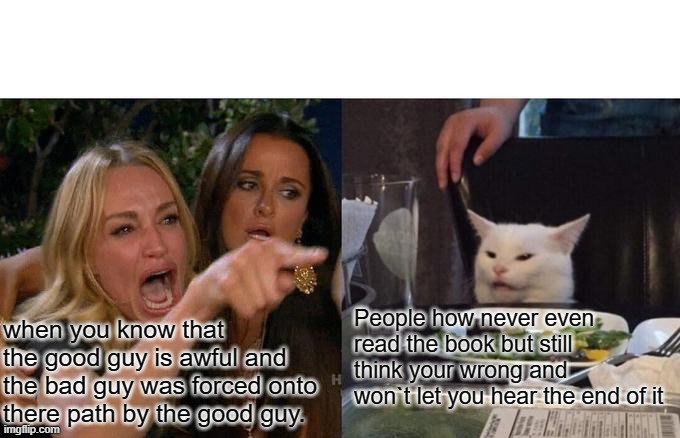 Woman Yelling At Cat Meme | People how never even read the book but still think your wrong and won`t let you hear the end of it; when you know that the good guy is awful and the bad guy was forced onto there path by the good guy. | image tagged in memes,woman yelling at cat | made w/ Imgflip meme maker
